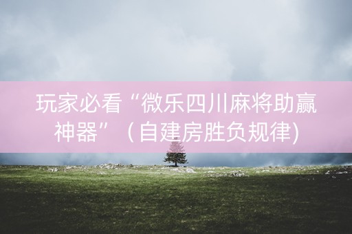 玩家必看“微乐四川麻将助赢神器”（自建房胜负规律)