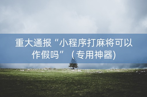 重大通报“小程序打麻将可以作假吗”（专用神器)