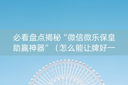 必看盘点揭秘“微信微乐保皇助赢神器”（怎么能让牌好一点)