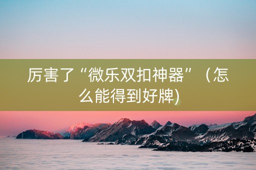 厉害了“微乐双扣神器”（怎么能得到好牌)