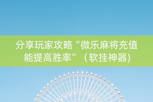 分享玩家攻略“微乐麻将充值能提高胜率”（软挂神器)