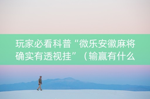 玩家必看科普“微乐安徽麻将确实有透视挂”（输赢有什么规律)