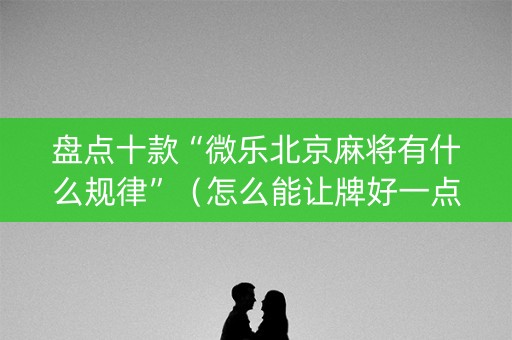 盘点十款“微乐北京麻将有什么规律”（怎么能让牌好一点)