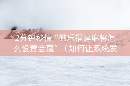 2分钟秒懂“微乐福建麻将怎么设置会赢”（如何让系统发好牌)