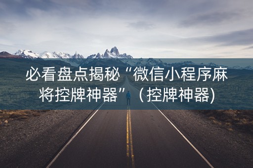 必看盘点揭秘“微信小程序麻将控牌神器”（控牌神器)
