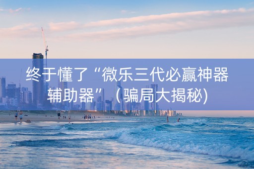 终于懂了“微乐三代必赢神器辅助器”（骗局大揭秘)