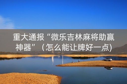 重大通报“微乐吉林麻将助赢神器”（怎么能让牌好一点)