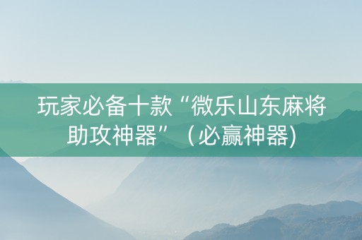 玩家必备十款“微乐山东麻将助攻神器”（必赢神器)