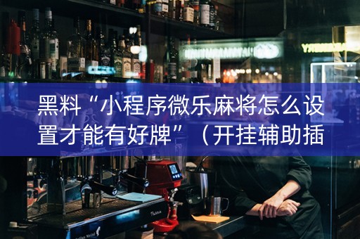 黑料“小程序微乐麻将怎么设置才能有好牌”（开挂辅助插件)