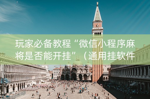 玩家必备教程“微信小程序麻将是否能开挂”（通用挂软件多少钱)