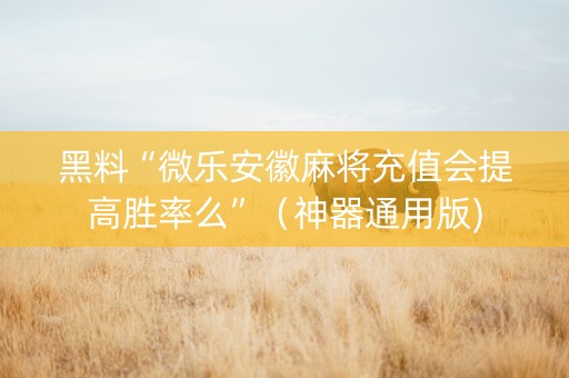 黑料“微乐安徽麻将充值会提高胜率么”（神器通用版)
