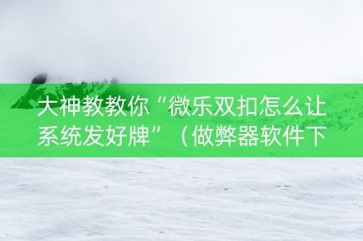 大神教教你“微乐双扣怎么让系统发好牌”（做弊器软件下载)