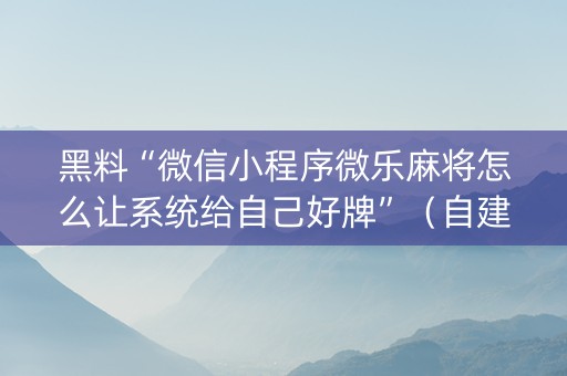 黑料“微信小程序微乐麻将怎么让系统给自己好牌”（自建房胜负规律)