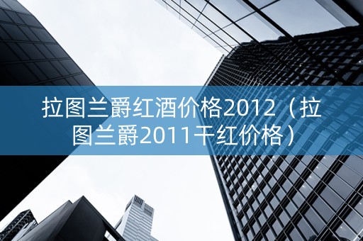 拉图兰爵红酒价格2012（拉图兰爵2011干红价格）