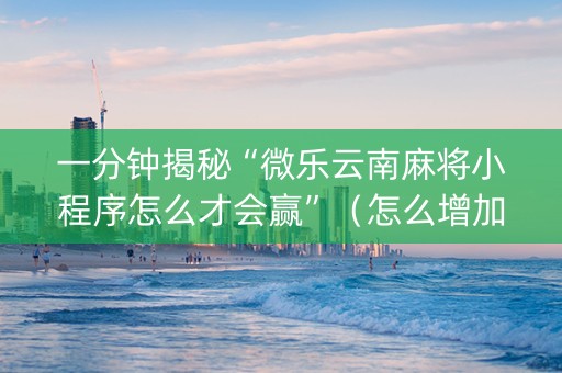 一分钟揭秘“微乐云南麻将小程序怎么才会赢”（怎么增加胜率)