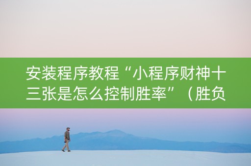 安装程序教程“小程序财神十三张是怎么控制胜率”（胜负规律拿好牌)