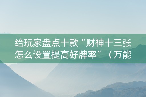 给玩家盘点十款“财神十三张怎么设置提高好牌率”（万能开挂神器)