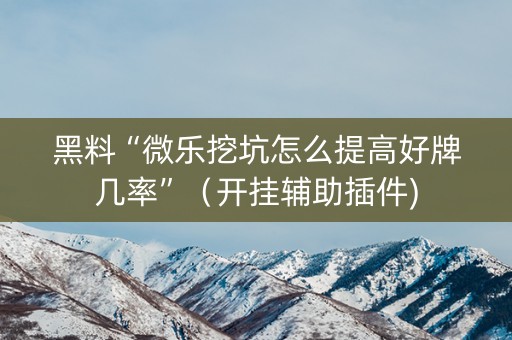 黑料“微乐挖坑怎么提高好牌几率”（开挂辅助插件)