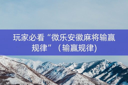 玩家必看“微乐安徽麻将输赢规律”（输赢规律)
