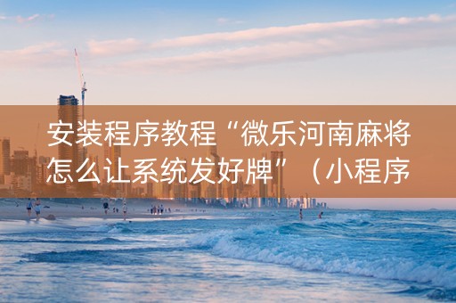 安装程序教程“微乐河南麻将怎么让系统发好牌”（小程序控牌器)