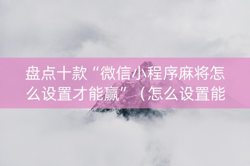 盘点十款“微信小程序麻将怎么设置才能赢”（怎么设置能有好牌)
