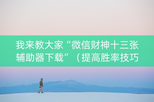 我来教大家“微信财神十三张辅助器下载”（提高胜率技巧)