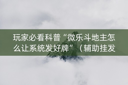 玩家必看科普“微乐斗地主怎么让系统发好牌”（辅助挂发牌规律)