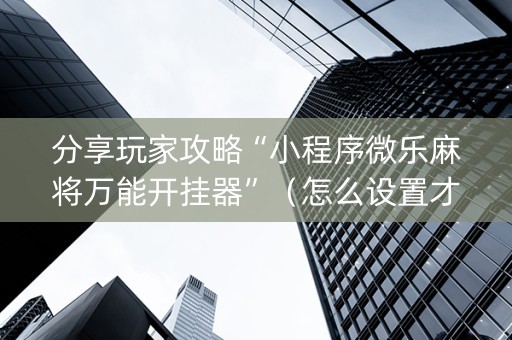 分享玩家攻略“小程序微乐麻将万能开挂器”（怎么设置才能赢)