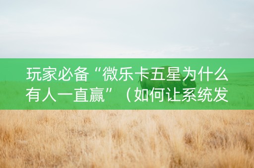 玩家必备“微乐卡五星为什么有人一直赢”（如何让系统发好牌)