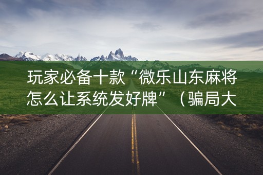 玩家必备十款“微乐山东麻将怎么让系统发好牌”（骗局大揭秘)