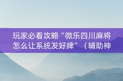 玩家必看攻略“微乐四川麻将怎么让系统发好牌”（辅助神器免费)