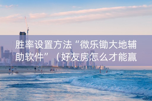 胜率设置方法“微乐锄大地辅助软件”（好友房怎么才能赢)