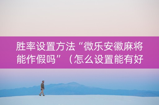 胜率设置方法“微乐安徽麻将能作假吗”（怎么设置能有好牌)