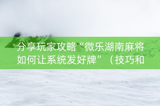 分享玩家攻略“微乐湖南麻将如何让系统发好牌”（技巧和打好牌方法)