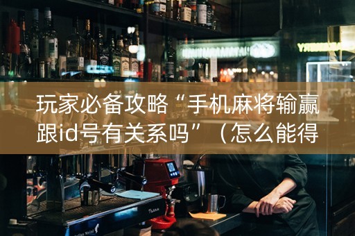 玩家必备攻略“手机麻将输赢跟id号有关系吗”（怎么能得到好牌)