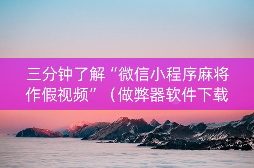 三分钟了解“微信小程序麻将作假视频”（做弊器软件下载)