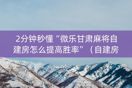 2分钟秒懂“微乐甘肃麻将自建房怎么提高胜率”（自建房怎么赢)