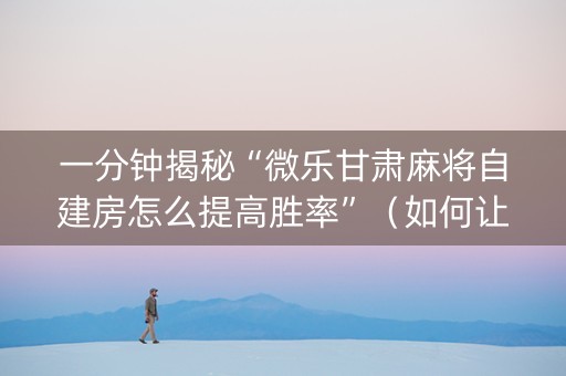 一分钟揭秘“微乐甘肃麻将自建房怎么提高胜率”（如何让系统发好牌)