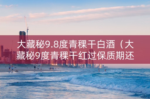 大藏秘9.8度青稞干白酒（大藏秘9度青稞干红过保质期还能喝吗?）