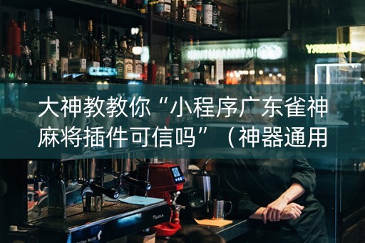 大神教教你“小程序广东雀神麻将插件可信吗”（神器通用版)