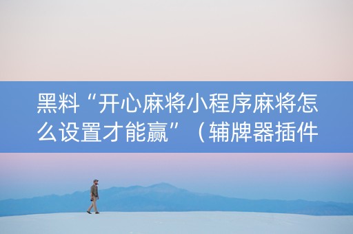 黑料“开心麻将小程序麻将怎么设置才能赢”（辅牌器插件购买)