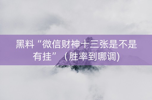 黑料“微信财神十三张是不是有挂”（胜率到哪调)