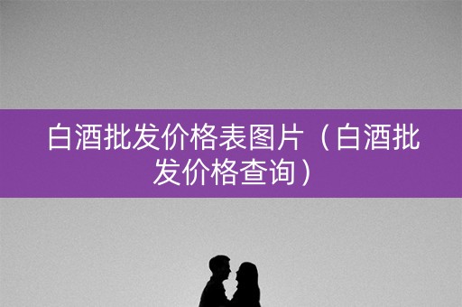 白酒批发价格表图片（白酒批发价格查询）