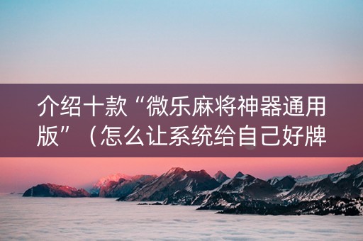 介绍十款“微乐麻将神器通用版”（怎么让系统给自己好牌)