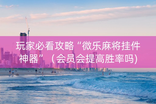玩家必看攻略“微乐麻将挂件神器”（会员会提高胜率吗)