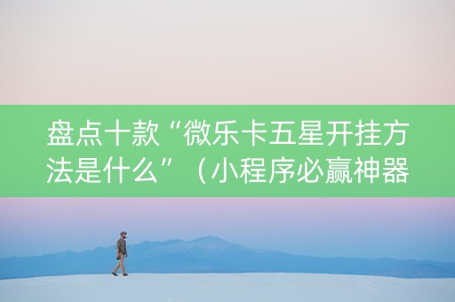 盘点十款“微乐卡五星开挂方法是什么”（小程序必赢神器)
