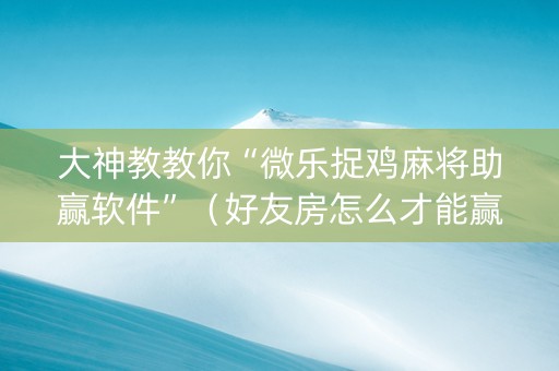 大神教教你“微乐捉鸡麻将助赢软件”（好友房怎么才能赢)