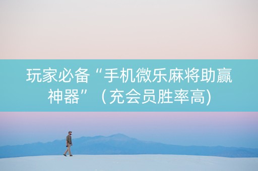 玩家必备“手机微乐麻将助赢神器”（充会员胜率高)