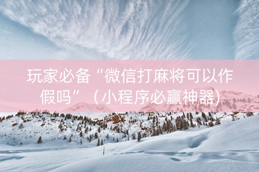 玩家必备“微信打麻将可以作假吗”（小程序必赢神器)