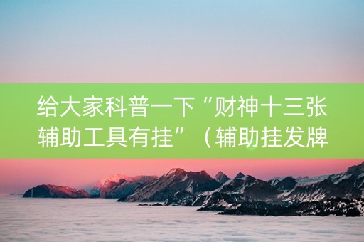 给大家科普一下“财神十三张辅助工具有挂”（辅助挂发牌规律)